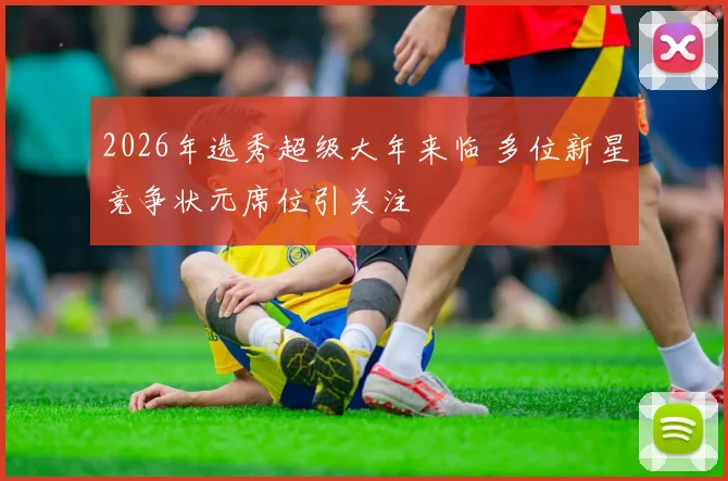 2026年选秀超级大年来临 多位新星竞争状元席位引关注