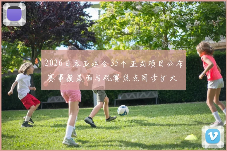 2026日本亚运会35个正式项目公布 赛事覆盖面与观赛焦点同步扩大