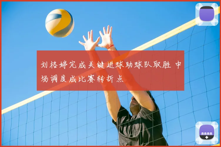刘格婷完成关键进球助球队取胜 中场调度成比赛转折点
