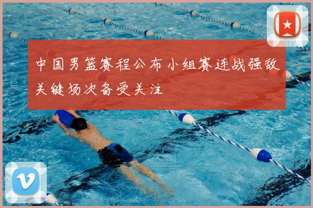 中国男篮赛程公布小组赛连战强敌关键场次备受关注