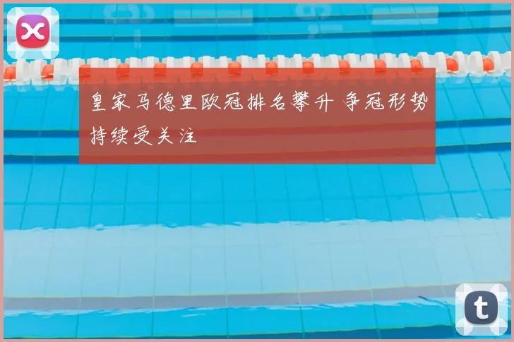 皇家马德里欧冠排名攀升 争冠形势持续受关注