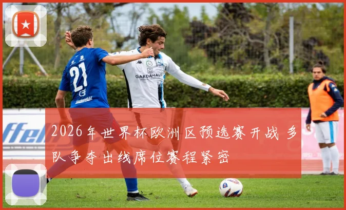 2026年世界杯欧洲区预选赛开战 多队争夺出线席位赛程紧密