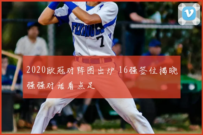2020欧冠对阵图出炉 16强签位揭晓强强对话看点足