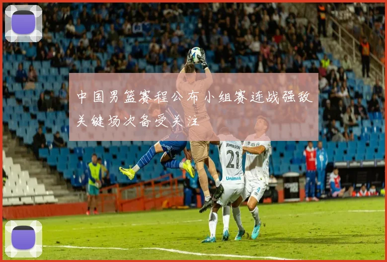 中国男篮赛程公布小组赛连战强敌关键场次备受关注