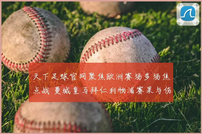 天下足球官网聚焦欧洲赛场多场焦点战 曼城皇马拜仁利物浦赛果与伤停情况更新