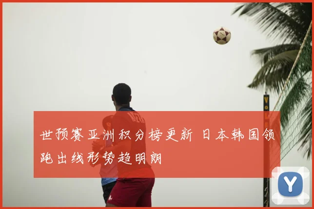 世预赛亚洲积分榜更新 日本韩国领跑出线形势趋明朗