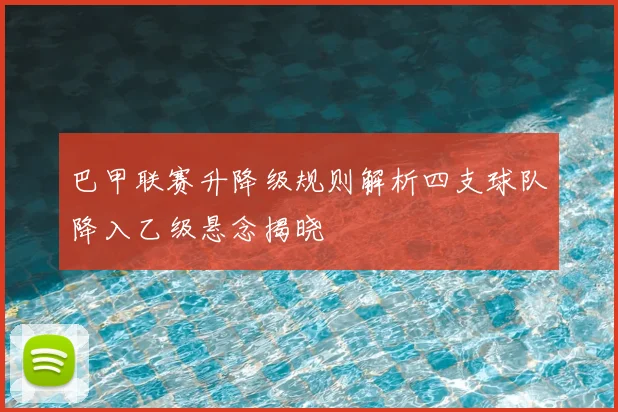 巴甲联赛升降级规则解析四支球队降入乙级悬念揭晓