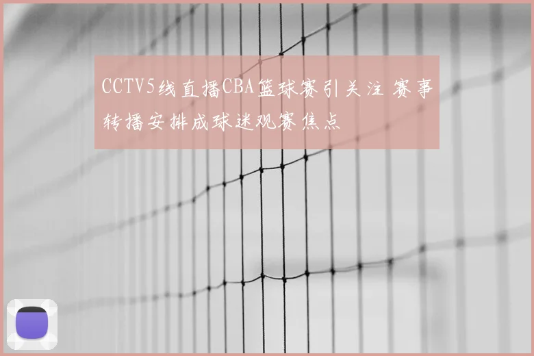 CCTV5线直播CBA篮球赛引关注 赛事转播安排成球迷观赛焦点