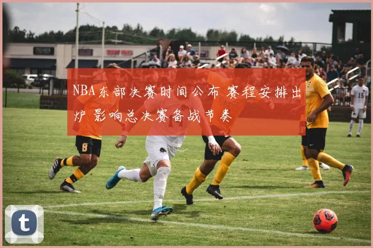 NBA东部决赛时间公布 赛程安排出炉 影响总决赛备战节奏
