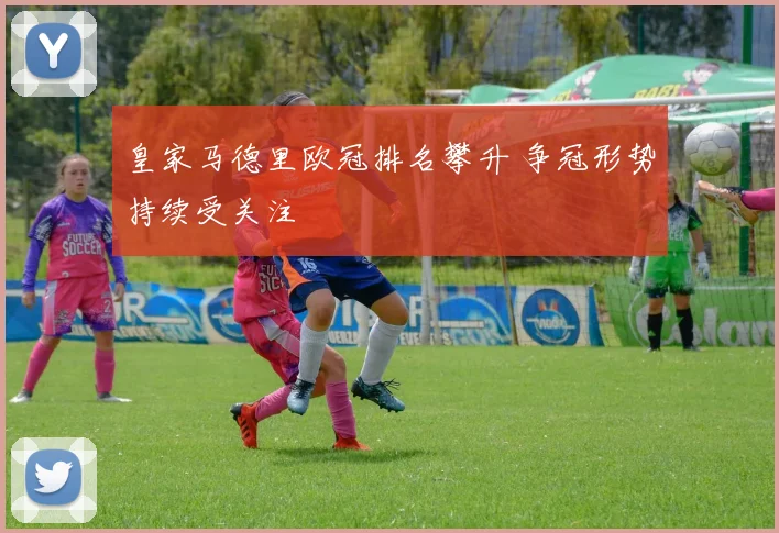 皇家马德里欧冠排名攀升 争冠形势持续受关注