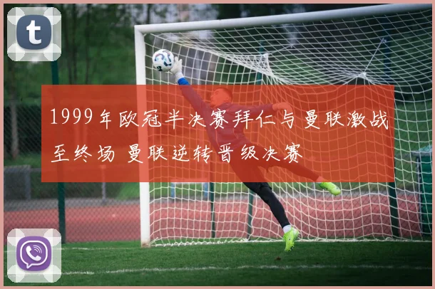 1999年欧冠半决赛拜仁与曼联激战至终场 曼联逆转晋级决赛