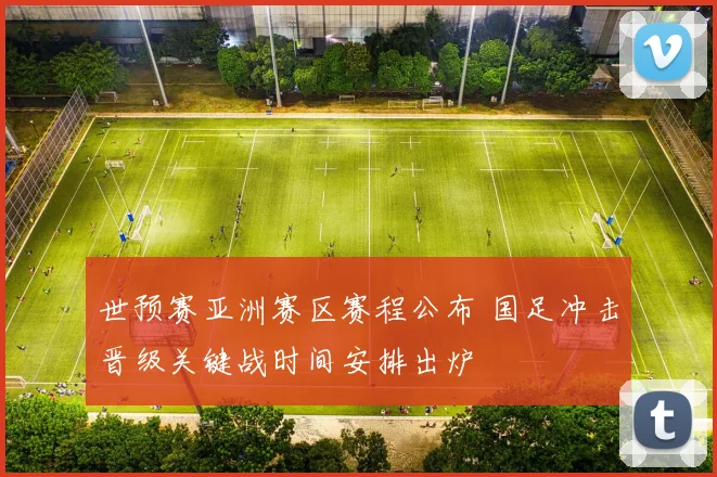 世预赛亚洲赛区赛程公布 国足冲击晋级关键战时间安排出炉