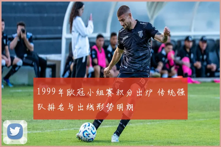 1999年欧冠小组赛积分出炉 传统强队排名与出线形势明朗