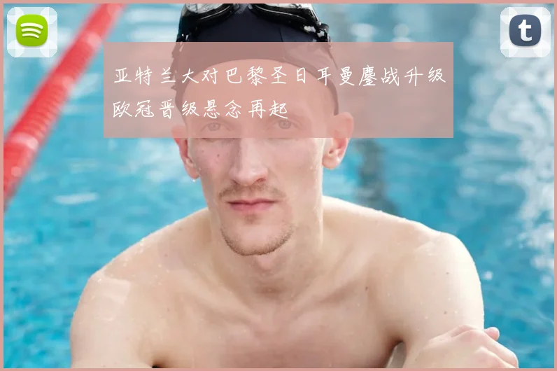 亚特兰大对巴黎圣日耳曼鏖战升级欧冠晋级悬念再起