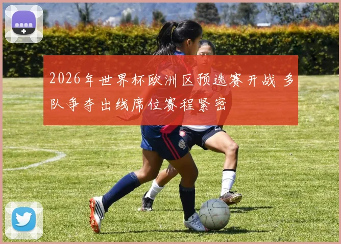 2026年世界杯欧洲区预选赛开战 多队争夺出线席位赛程紧密
