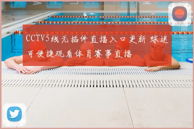 CCTV5线无插件直播入口更新 球迷可便捷观看体育赛事直播