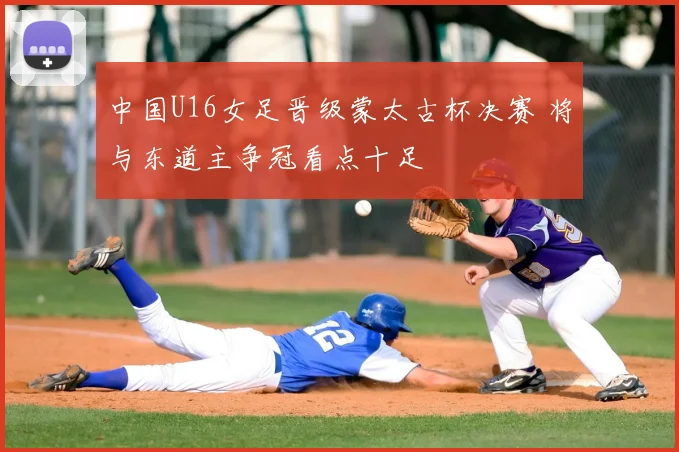 中国U16女足晋级蒙太古杯决赛 将与东道主争冠看点十足