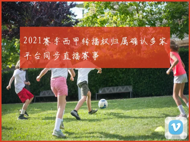 2021赛季西甲转播权归属确认多家平台同步直播赛事