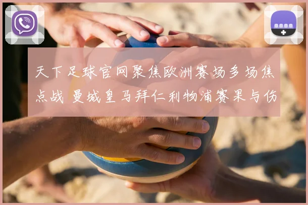 天下足球官网聚焦欧洲赛场多场焦点战 曼城皇马拜仁利物浦赛果与伤停情况更新