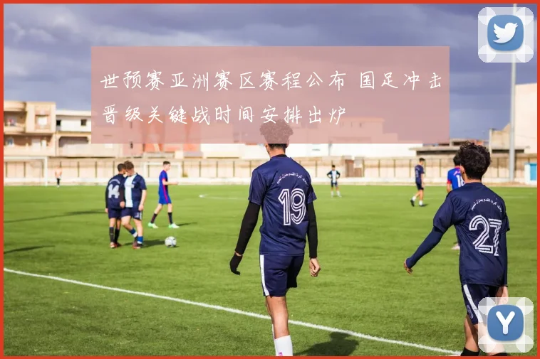 世预赛亚洲赛区赛程公布 国足冲击晋级关键战时间安排出炉