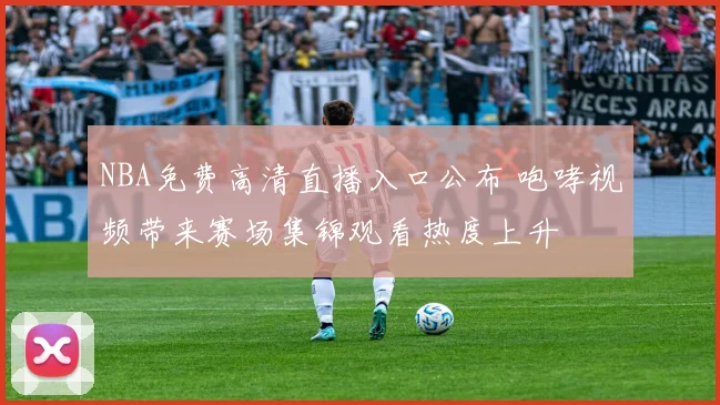 NBA免费高清直播入口公布 咆哮视频带来赛场集锦观看热度上升
