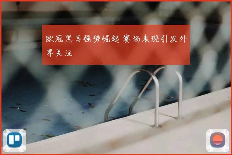 欧冠黑马强势崛起 赛场表现引发外界关注