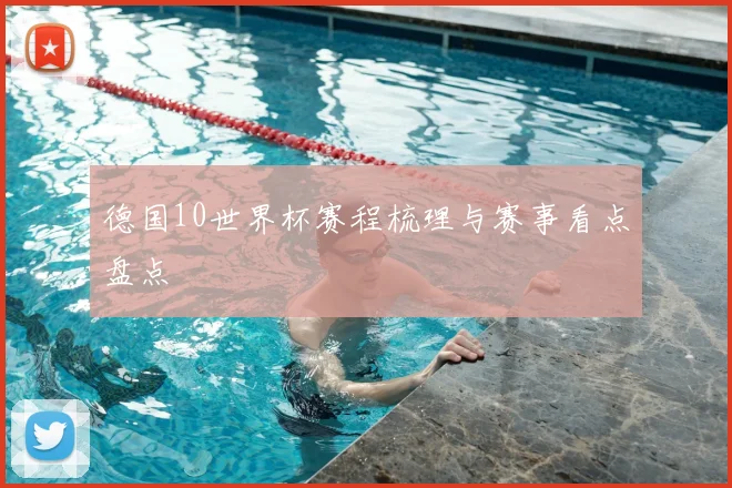 德国10世界杯赛程梳理与赛事看点盘点