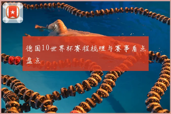 德国10世界杯赛程梳理与赛事看点盘点