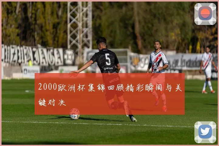 2000欧洲杯集锦回顾精彩瞬间与关键对决