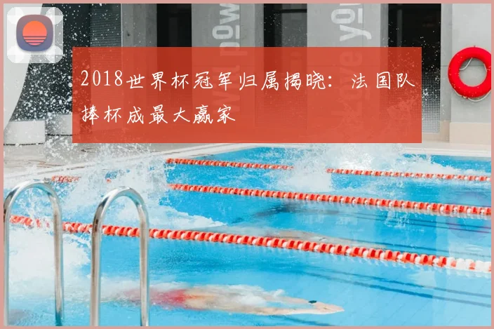2018世界杯冠军归属揭晓：法国队捧杯成最大赢家