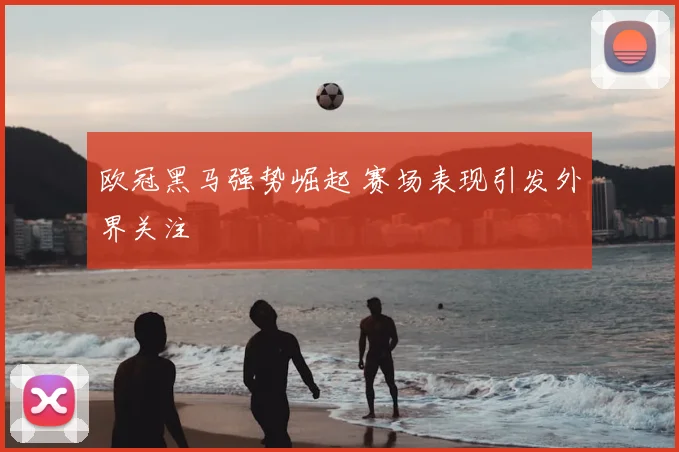 欧冠黑马强势崛起 赛场表现引发外界关注