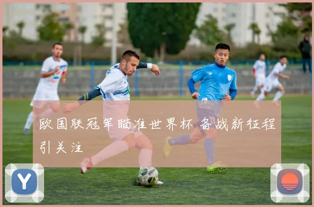 欧国联冠军瞄准世界杯 备战新征程引关注